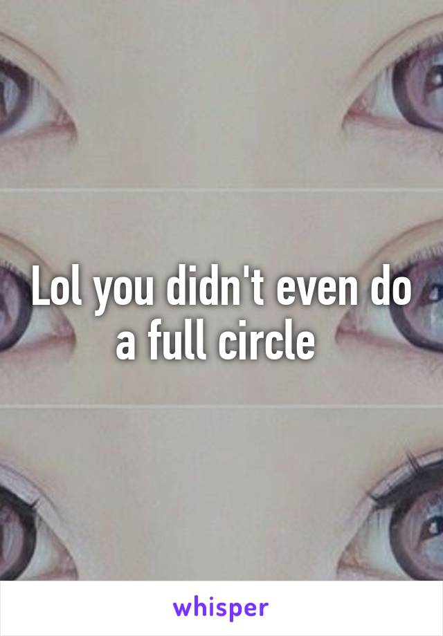 Lol you didn't even do a full circle 