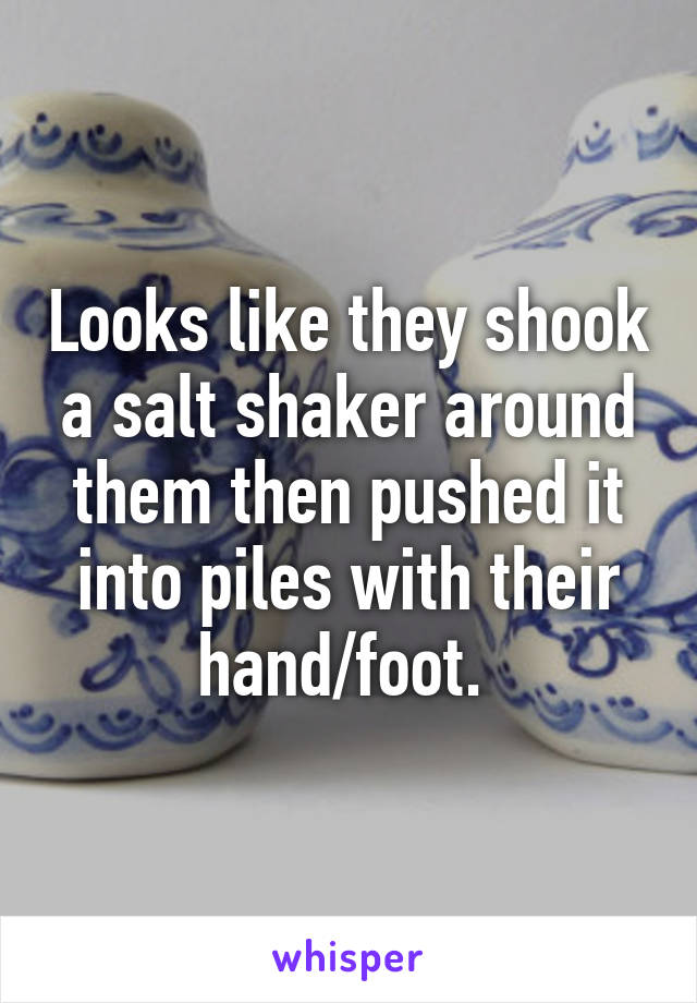 Looks like they shook a salt shaker around them then pushed it into piles with their hand/foot. 