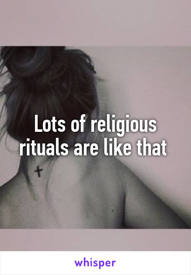 Lots of religious rituals are like that 