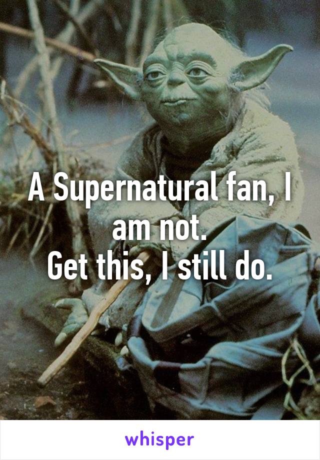 A Supernatural fan, I am not.
Get this, I still do.