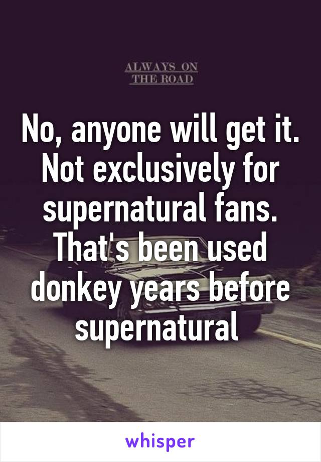 No, anyone will get it. Not exclusively for supernatural fans. That's been used donkey years before supernatural 