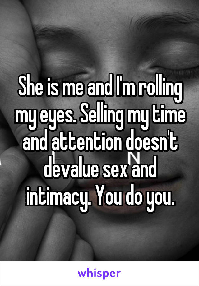 She is me and I'm rolling my eyes. Selling my time and attention doesn't devalue sex and intimacy. You do you.