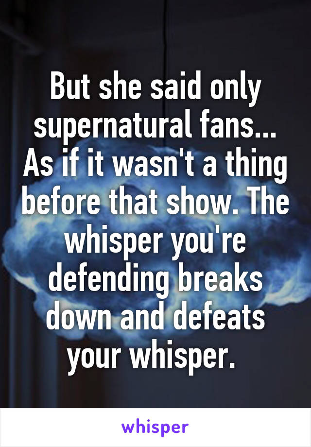 But she said only supernatural fans... As if it wasn't a thing before that show. The whisper you're defending breaks down and defeats your whisper. 