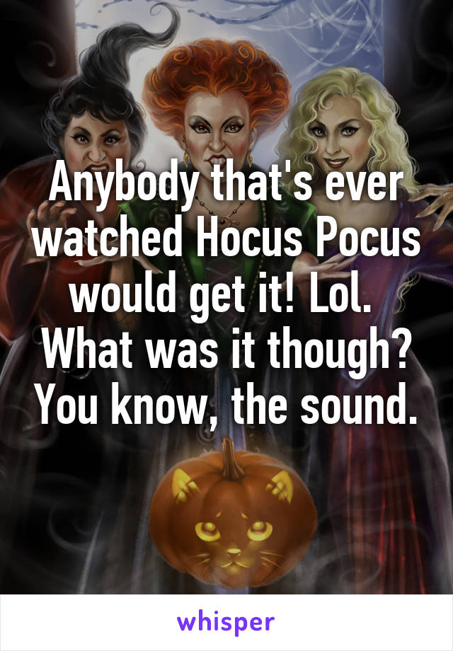 Anybody that's ever watched Hocus Pocus would get it! Lol. 
What was it though? You know, the sound. 