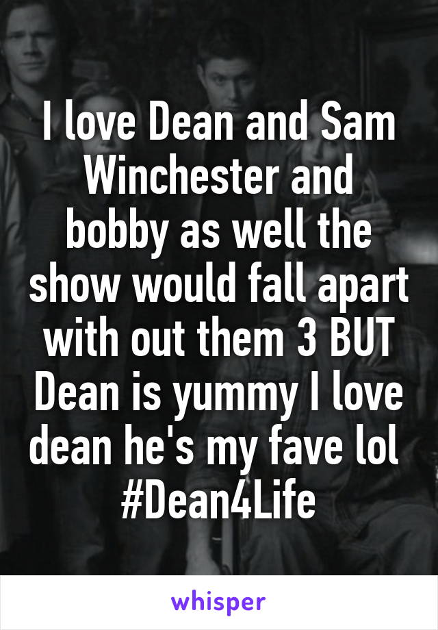 I love Dean and Sam Winchester and bobby as well the show would fall apart with out them 3 BUT Dean is yummy I love dean he's my fave lol 
#Dean4Life