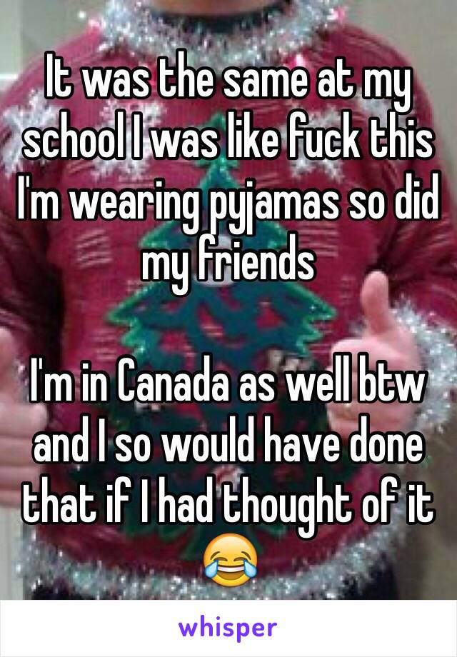 It was the same at my school I was like fuck this I'm wearing pyjamas so did my friends 

I'm in Canada as well btw and I so would have done that if I had thought of it 😂