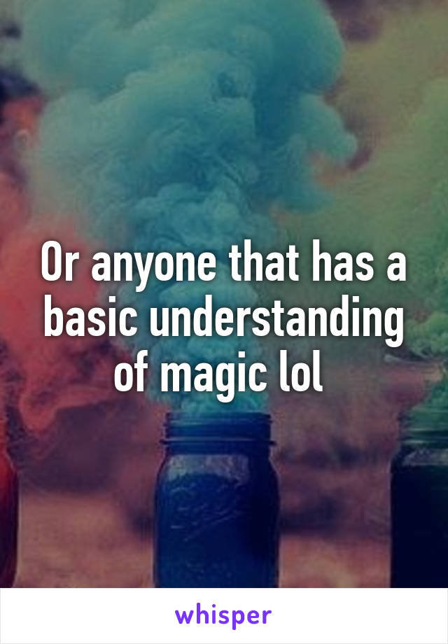 Or anyone that has a basic understanding of magic lol 