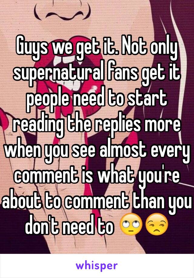 Guys we get it. Not only supernatural fans get it people need to start reading the replies more when you see almost every comment is what you're about to comment than you don't need to 🙄😒