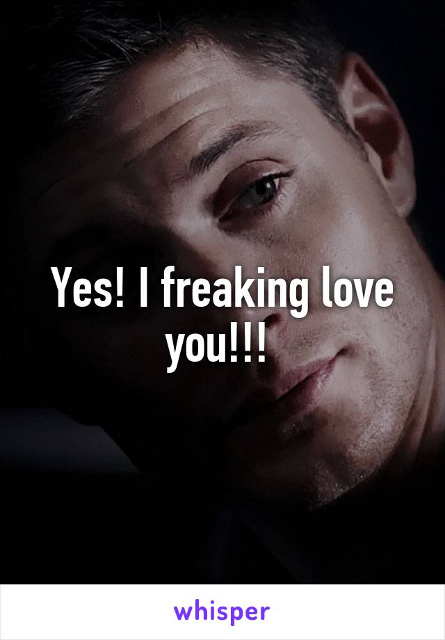 Yes! I freaking love you!!! 