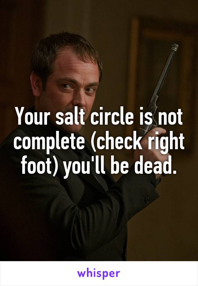 Your salt circle is not complete (check right foot) you'll be dead.