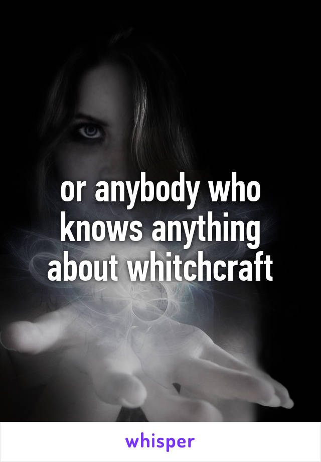 or anybody who knows anything about whitchcraft