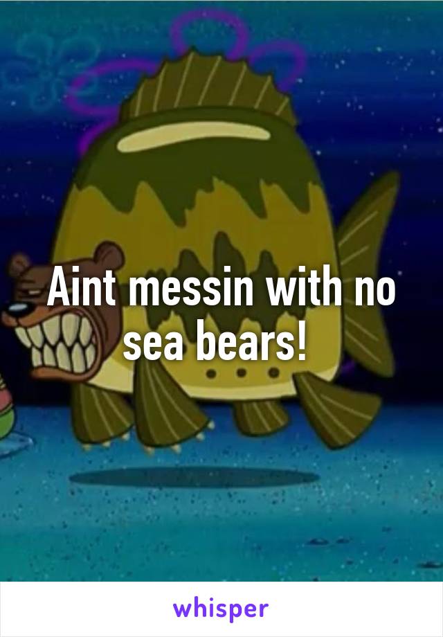 Aint messin with no sea bears! 