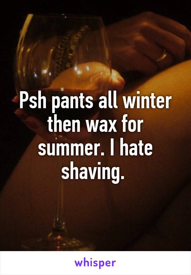 Psh pants all winter then wax for summer. I hate shaving. 