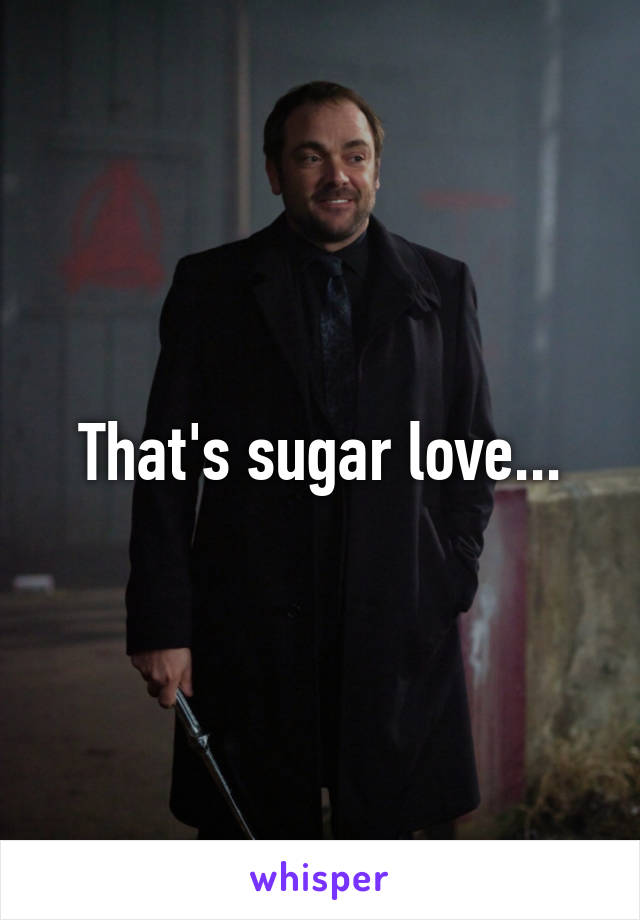 That's sugar love...