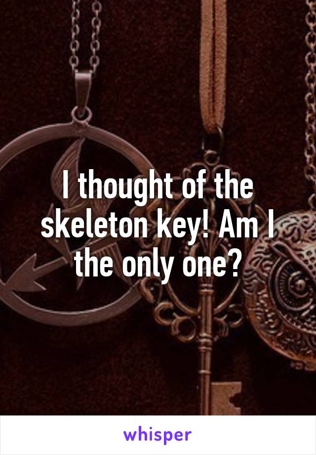 I thought of the skeleton key! Am I the only one?