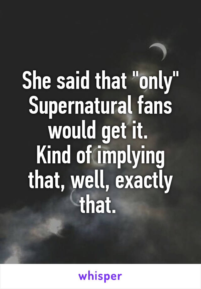 She said that "only" Supernatural fans would get it. 
Kind of implying that, well, exactly that. 