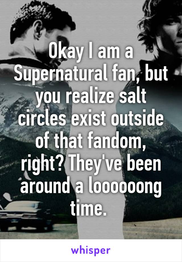 Okay I am a Supernatural fan, but you realize salt circles exist outside of that fandom, right? They've been around a loooooong time. 