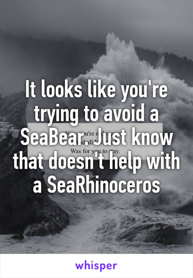 It looks like you're trying to avoid a SeaBear. Just know that doesn't help with a SeaRhinoceros