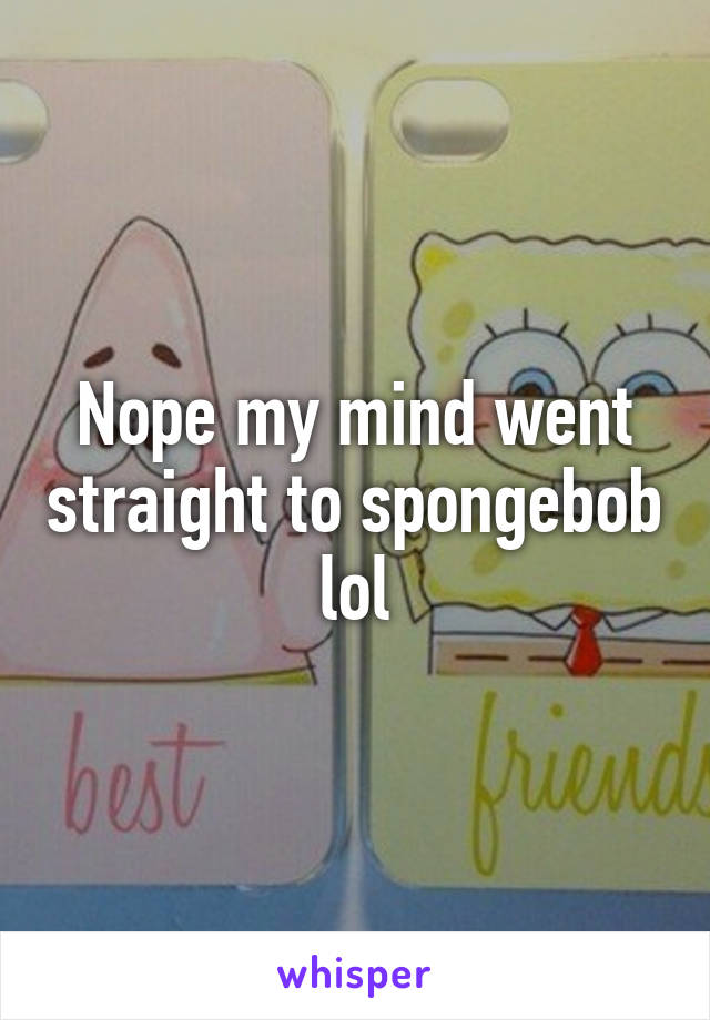 Nope my mind went straight to spongebob lol