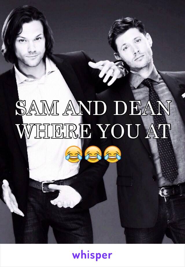 SAM AND DEAN WHERE YOU AT 
😂😂😂