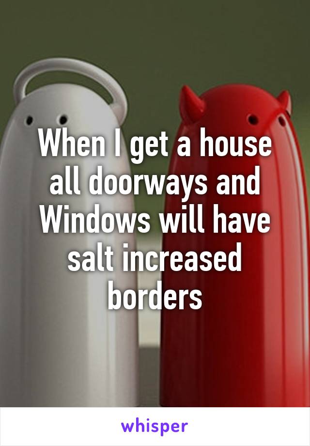 When I get a house all doorways and Windows will have salt increased borders