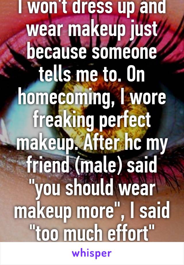 I won't dress up and wear makeup just because someone tells me to. On homecoming, I wore freaking perfect makeup. After hc my friend (male) said "you should wear makeup more", I said "too much effort" (end of story)