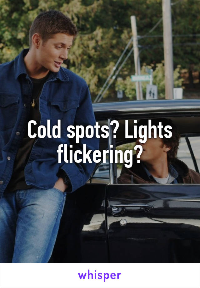 Cold spots? Lights flickering?