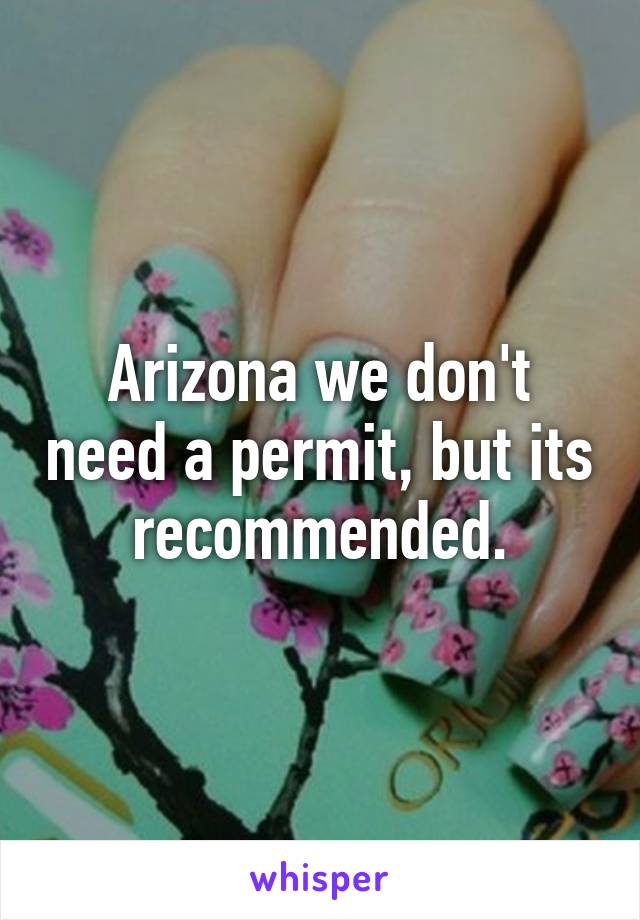 Arizona we don't need a permit, but its recommended.