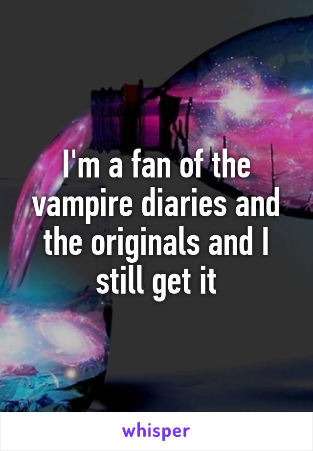 I'm a fan of the vampire diaries and the originals and I still get it