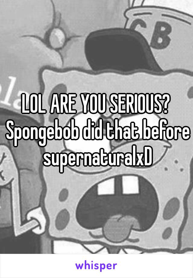 LOL ARE YOU SERIOUS? Spongebob did that before supernaturalxD