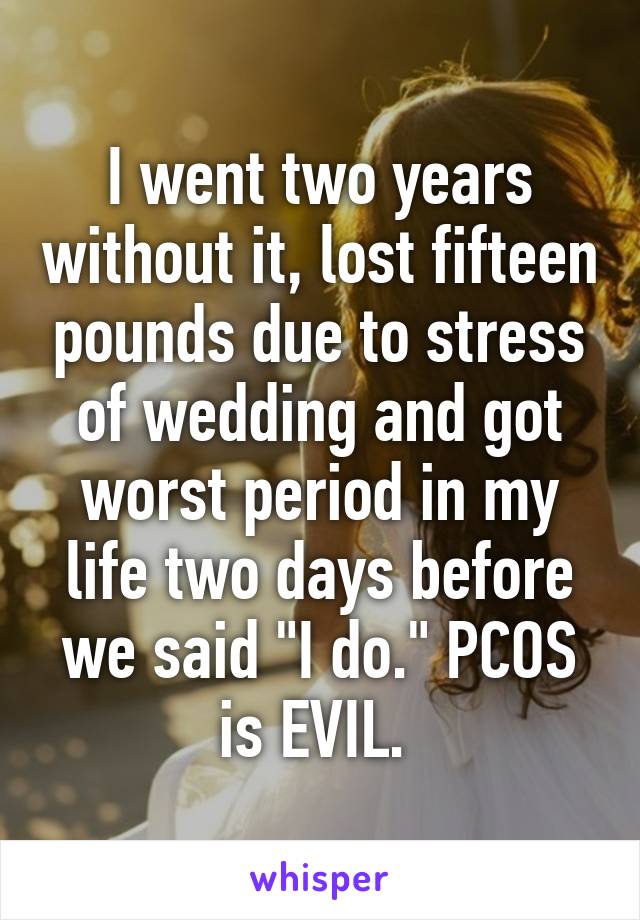 I went two years without it, lost fifteen pounds due to stress of wedding and got worst period in my life two days before we said "I do." PCOS is EVIL. 