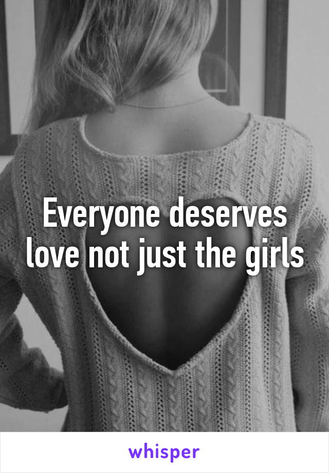 Everyone deserves love not just the girls