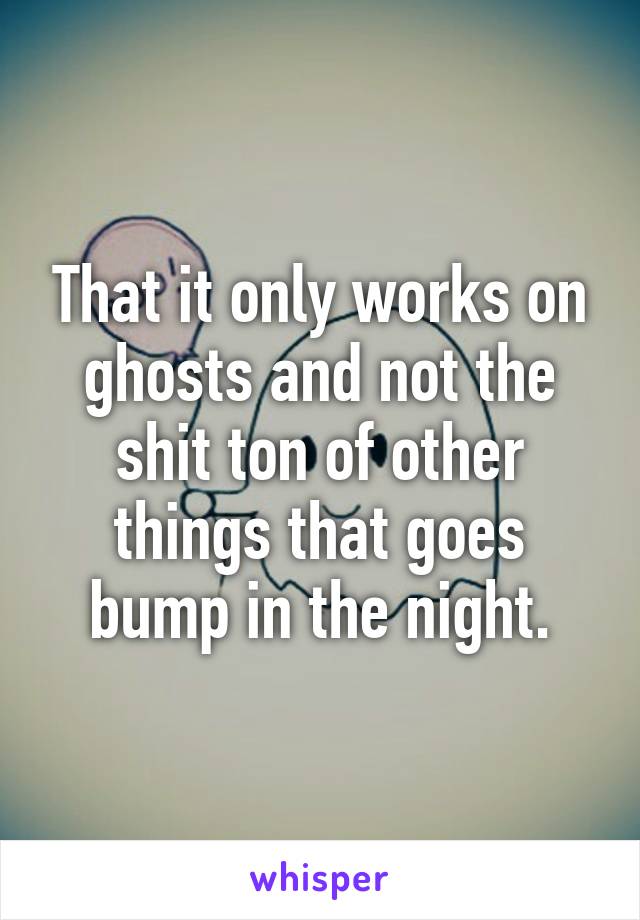 That it only works on ghosts and not the shit ton of other things that goes bump in the night.