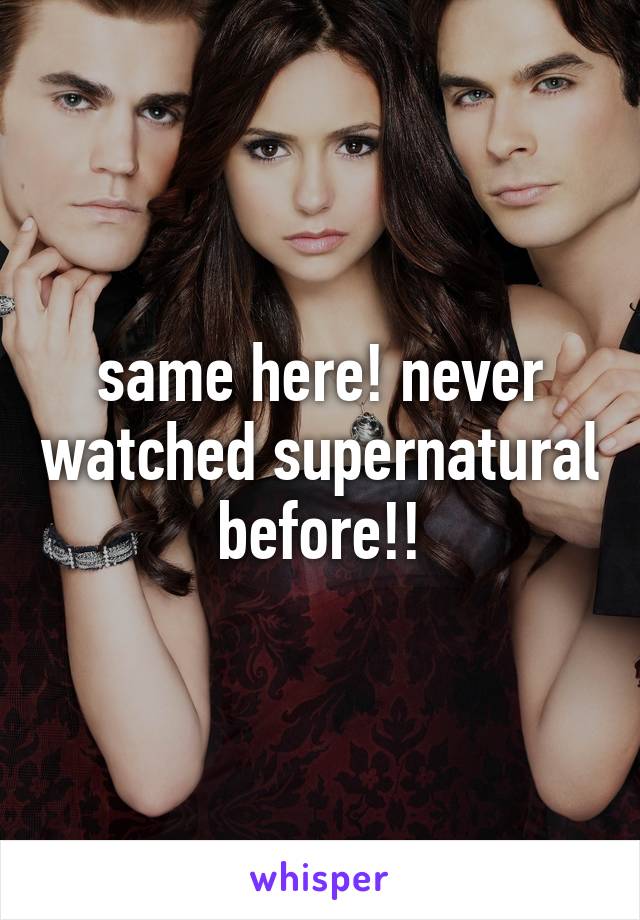 same here! never watched supernatural before!!