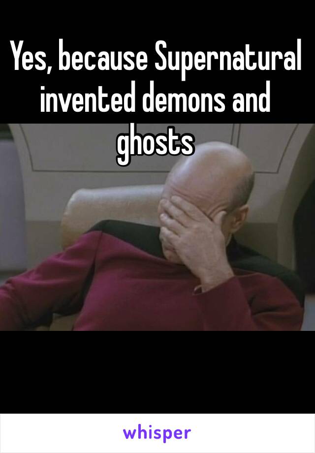 Yes, because Supernatural invented demons and ghosts