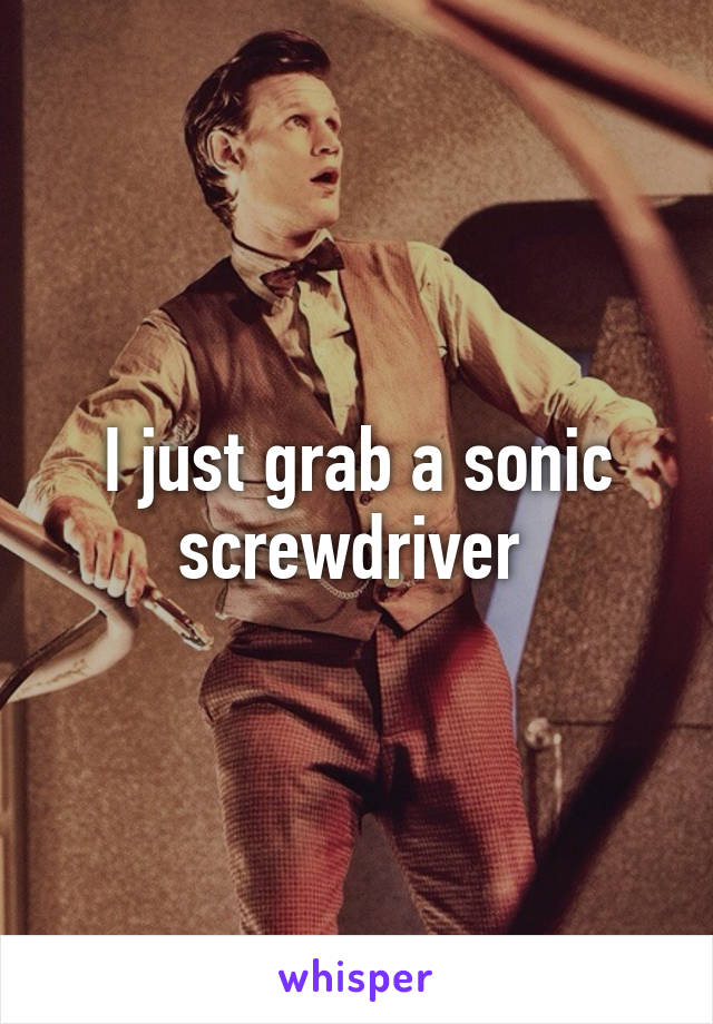 I just grab a sonic screwdriver 