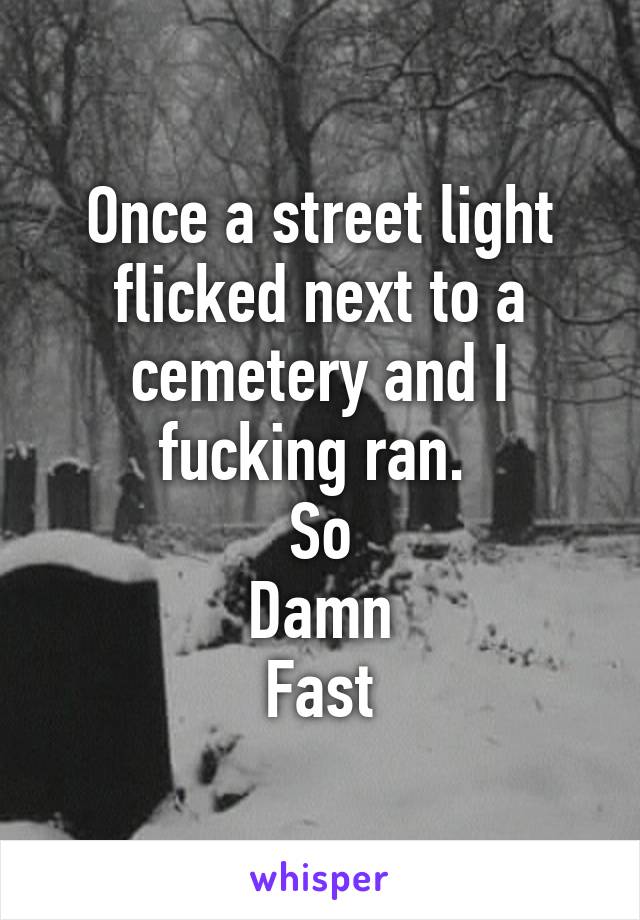 Once a street light flicked next to a cemetery and I fucking ran. 
So
Damn
Fast