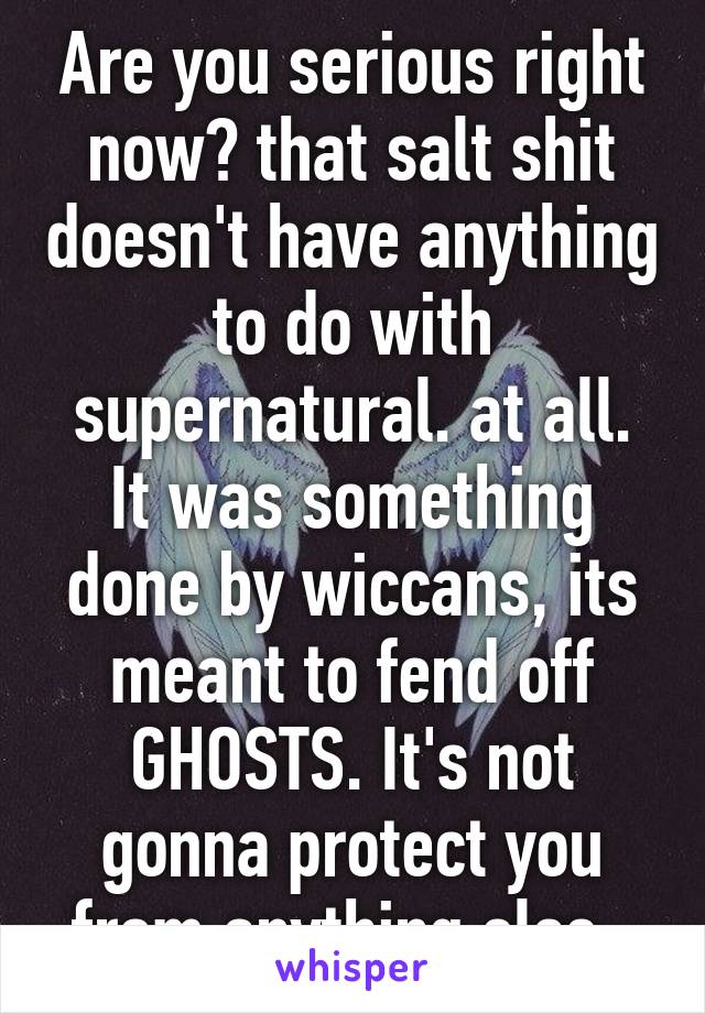 Are you serious right now? that salt shit doesn't have anything to do with supernatural. at all. It was something done by wiccans, its meant to fend off GHOSTS. It's not gonna protect you from anything else. 