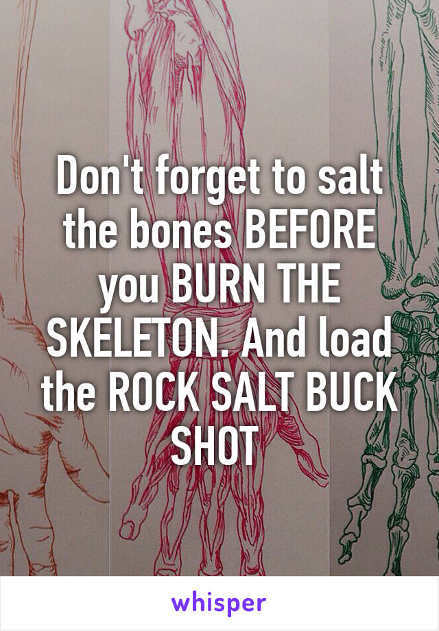 Don't forget to salt the bones BEFORE you BURN THE SKELETON. And load the ROCK SALT BUCK SHOT 