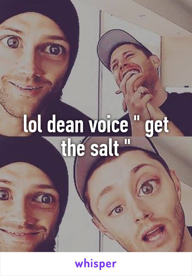 lol dean voice " get the salt "