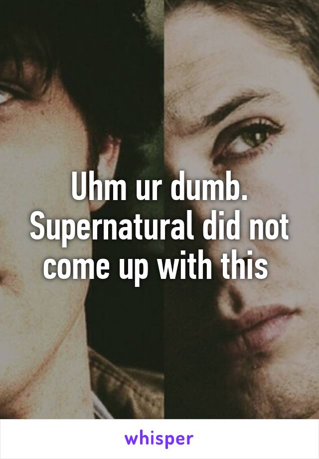 Uhm ur dumb. Supernatural did not come up with this 