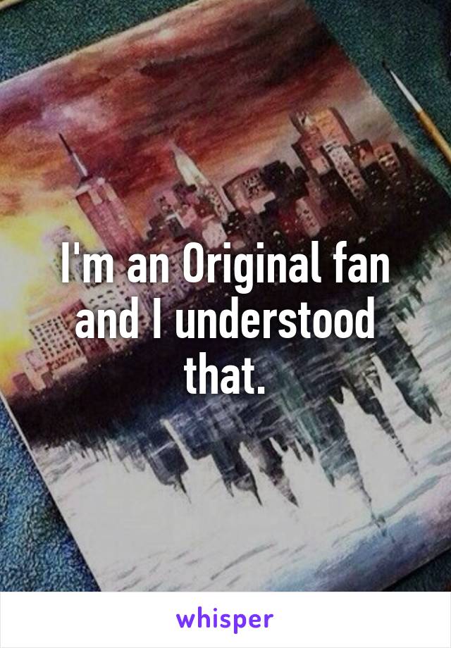 I'm an Original fan and I understood that.