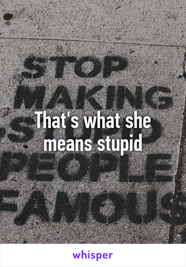 That's what she means stupid