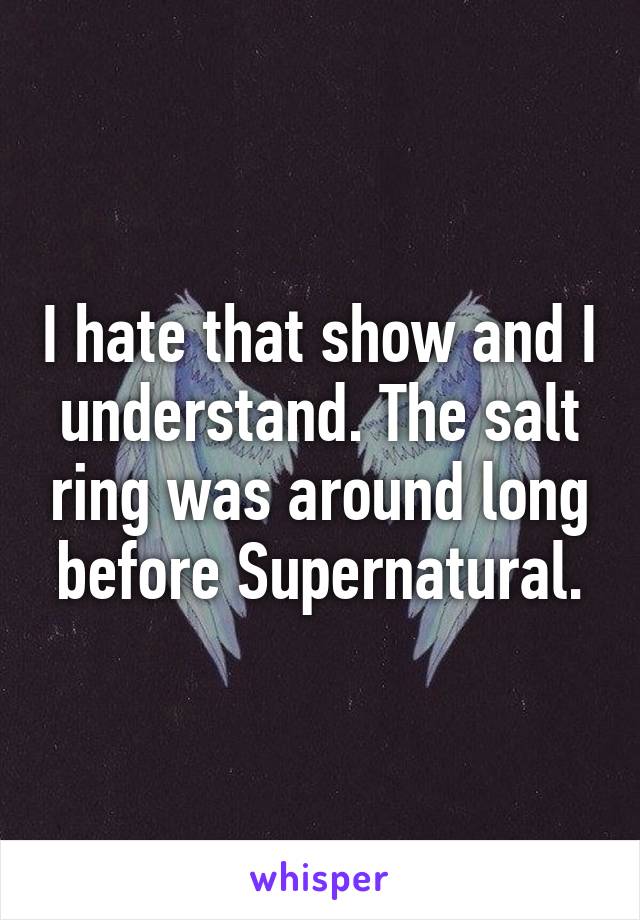 I hate that show and I understand. The salt ring was around long before Supernatural.