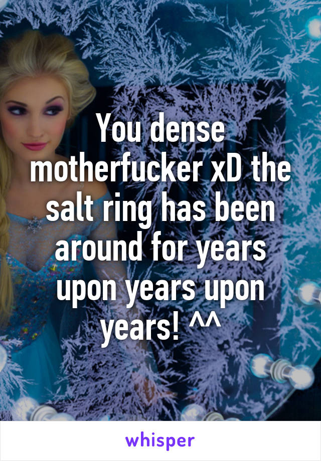 You dense motherfucker xD the salt ring has been around for years upon years upon years! ^^