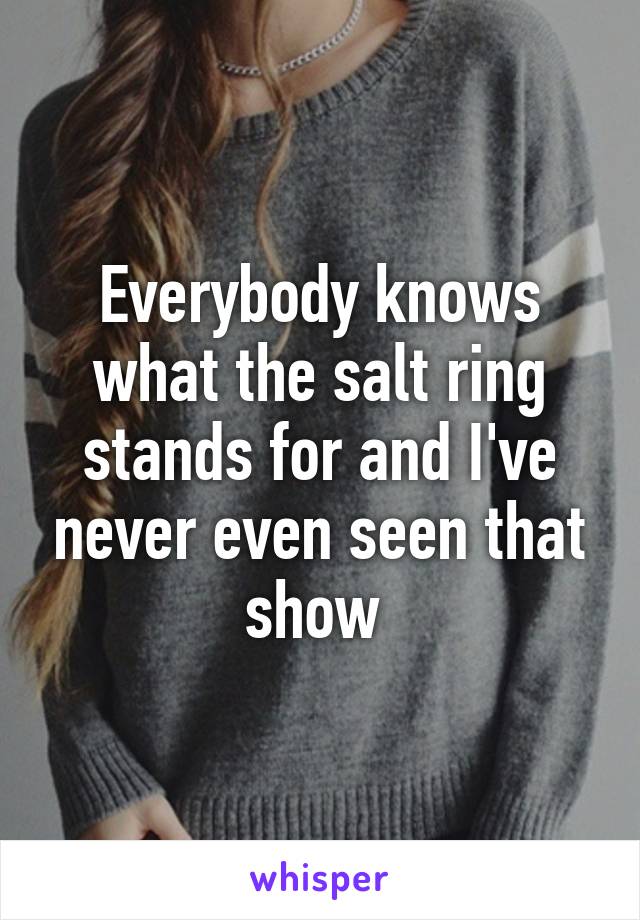 Everybody knows what the salt ring stands for and I've never even seen that show 