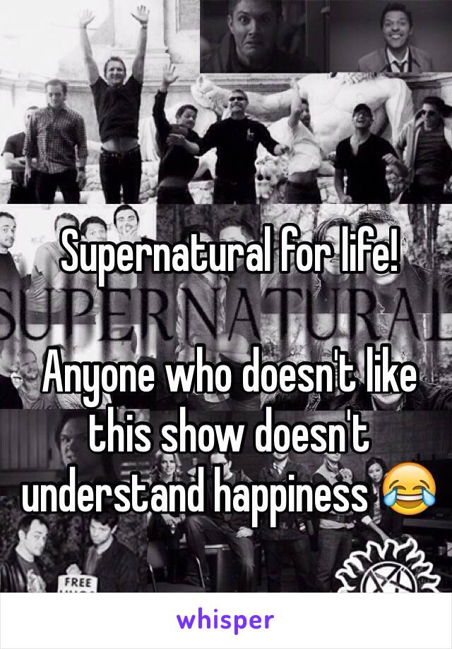 Supernatural for life!

Anyone who doesn't like this show doesn't understand happiness 😂