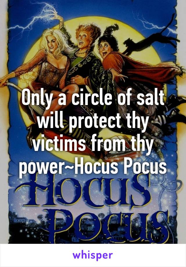 Only a circle of salt will protect thy victims from thy power~Hocus Pocus