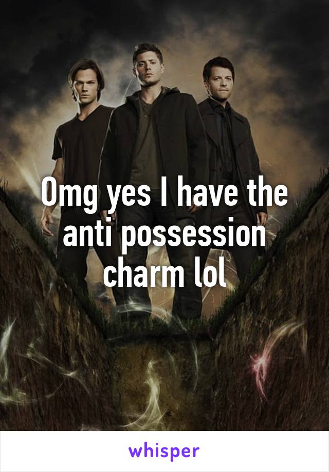 Omg yes I have the anti possession charm lol