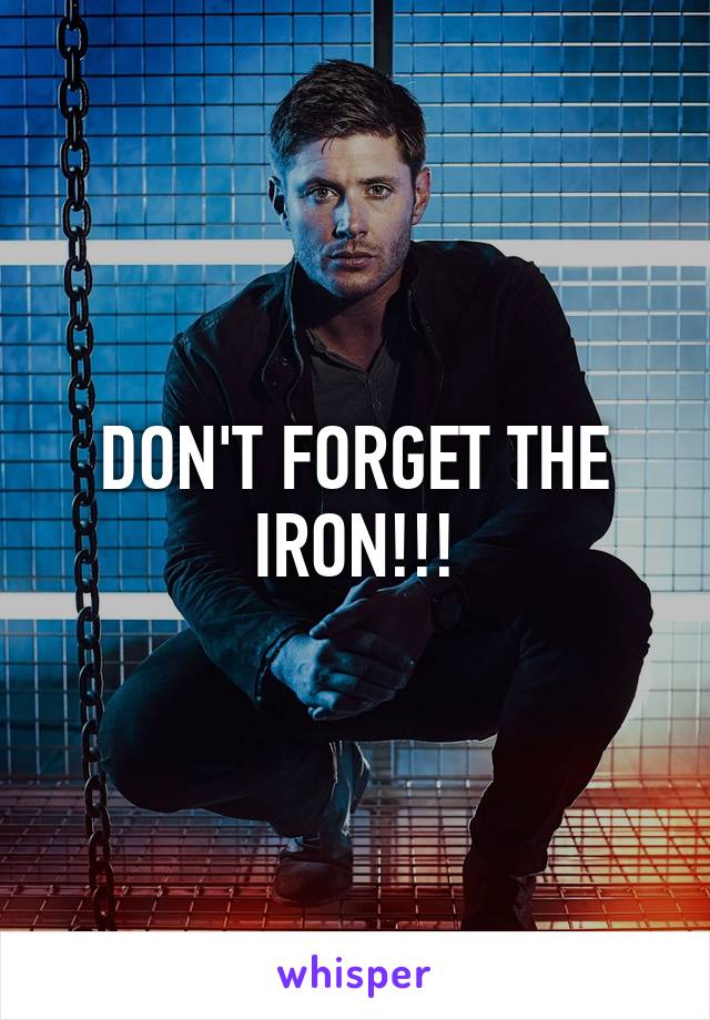 DON'T FORGET THE IRON!!!